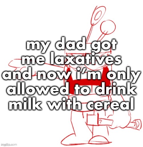 RRRAGGGGHHHHH!!!!!!!!!!!!!!!!!!!!!!!!!!!!!!!!!!!!!!!!!!! | my dad got me laxatives and now i’m only allowed to drink milk with cereal | image tagged in rrragggghhhhh | made w/ Imgflip meme maker