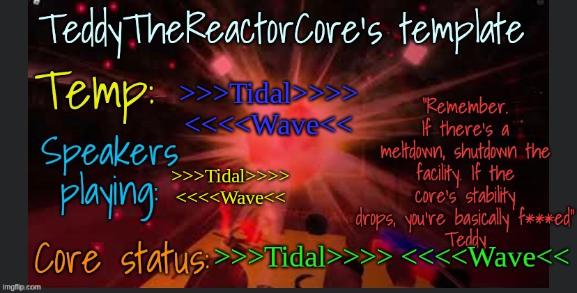 TeddyTheReactorCore's template | >>>Tidal>>>> <<<<Wave<<; >>>Tidal>>>> <<<<Wave<<; >>>Tidal>>>> <<<<Wave<< | image tagged in teddythereactorcore's template | made w/ Imgflip meme maker