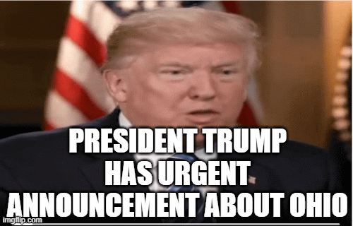 PRESIDENT TRUMP HAS URGENT ANNOUNCEMENT ABOUT OHIO | image tagged in gifs | made w/ Imgflip images-to-gif maker