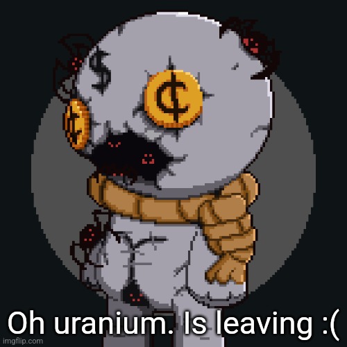 tainted keeper ig | Oh uranium. Is leaving :( | image tagged in tainted keeper ig | made w/ Imgflip meme maker