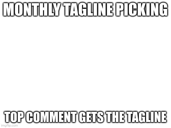 MONTHLY TAGLINE PICKING; TOP COMMENT GETS THE TAGLINE | made w/ Imgflip meme maker