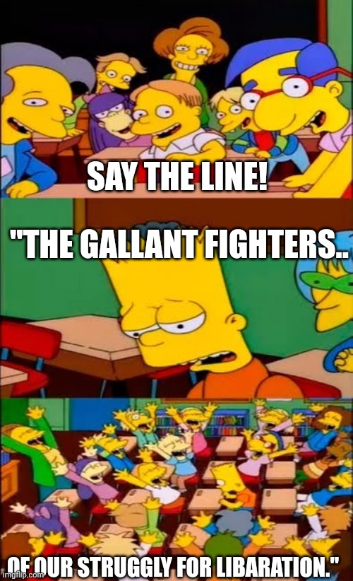 say the line bart! simpsons | SAY THE LINE! "THE GALLANT FIGHTERS.. OF OUR STRUGGLY FOR LIBARATION." | image tagged in say the line bart simpsons | made w/ Imgflip meme maker