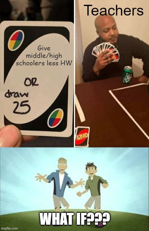 Who can relate to this? | Teachers; Give middle/high schoolers less HW; WHAT IF??? | image tagged in memes,uno draw 25 cards,fun,front page | made w/ Imgflip meme maker