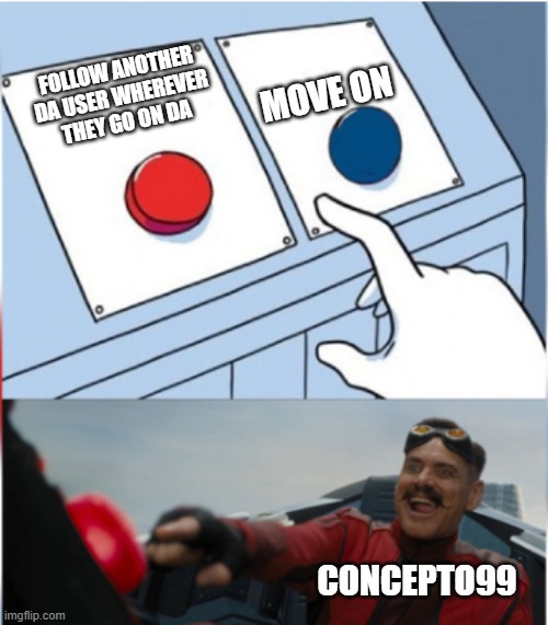 Concepto99 In A Nutshell | MOVE ON; FOLLOW ANOTHER DA USER WHEREVER THEY GO ON DA; CONCEPTO99 | image tagged in robotnik pressing red button,concepto99,deviantart,da,user,account | made w/ Imgflip meme maker