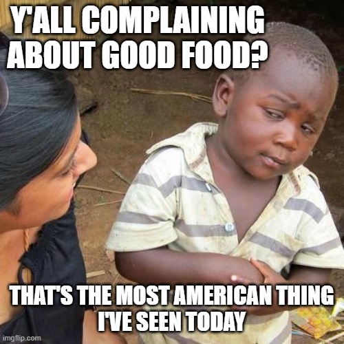 Third World Skeptical Kid Meme | Y'ALL COMPLAINING
ABOUT GOOD FOOD? THAT'S THE MOST AMERICAN THING
I'VE SEEN TODAY | image tagged in memes,third world skeptical kid | made w/ Imgflip meme maker