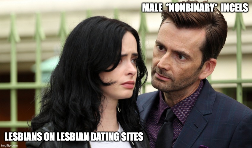 Lesbian Dating Sites Are Full Of Male Incels | MALE  *NONBINARY*  INCELS; LESBIANS ON LESBIAN DATING SITES | image tagged in david tennant jessica jones,lesbian,dating,online dating,incels,men | made w/ Imgflip meme maker