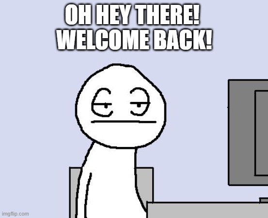 Bored of this crap | OH HEY THERE! 
WELCOME BACK! | image tagged in bored of this crap | made w/ Imgflip meme maker