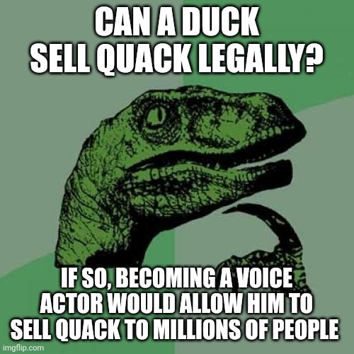 Philosoraptor | CAN A DUCK SELL QUACK LEGALLY? IF SO, BECOMING A VOICE ACTOR WOULD ALLOW HIM TO SELL QUACK TO MILLIONS OF PEOPLE | image tagged in memes,philosoraptor | made w/ Imgflip meme maker