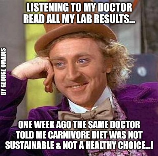 Doctor Says | LISTENING TO MY DOCTOR READ ALL MY LAB RESULTS... BY GEORGE OMADIS; ONE WEEK AGO THE SAME DOCTOR TOLD ME CARNIVORE DIET WAS NOT SUSTAINABLE & NOT A HEALTHY CHOICE...! | image tagged in memes,creepy condescending wonka | made w/ Imgflip meme maker