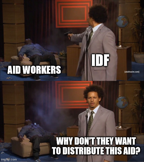 idf are war criminals | IDF; AID WORKERS; WHY DON'T THEY WANT TO DISTRIBUTE THIS AID? | image tagged in memes,who killed hannibal,politics | made w/ Imgflip meme maker