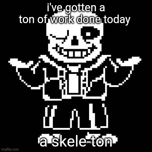Sans be like when paps is angry at him | i've gotten a ton of work done today; a skele-ton | image tagged in sans undertale | made w/ Imgflip meme maker