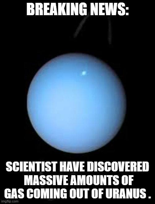 memes by Brad Uranus has gas humor | BREAKING NEWS:; SCIENTIST HAVE DISCOVERED  MASSIVE AMOUNTS OF GAS COMING OUT OF URANUS . | image tagged in fun,funnny,uranus,gas,outer space,humor | made w/ Imgflip meme maker