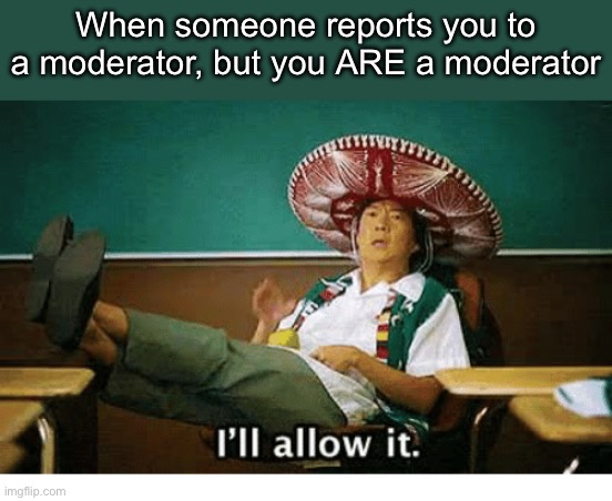 Oh moderator | When someone reports you to a moderator, but you ARE a moderator | image tagged in i ll allow it,moderators | made w/ Imgflip meme maker