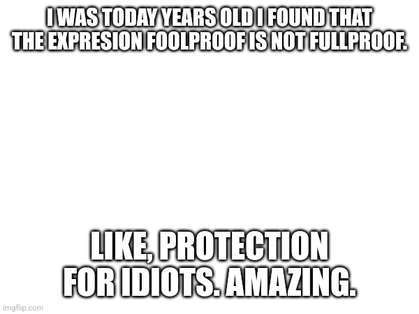 Foolproof | I WAS TODAY YEARS OLD I FOUND THAT THE EXPRESION FOOLPROOF IS NOT FULLPROOF. LIKE, PROTECTION FOR IDIOTS. AMAZING. | image tagged in idiots | made w/ Imgflip meme maker