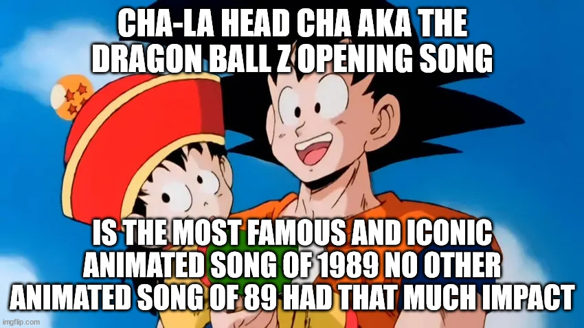 anime facts | CHA-LA HEAD CHA AKA THE DRAGON BALL Z OPENING SONG; IS THE MOST FAMOUS AND ICONIC ANIMATED SONG OF 1989 NO OTHER ANIMATED SONG OF 89 HAD THAT MUCH IMPACT | image tagged in dragon ball z opening,anime,dragon ball,1980s,animation,fun fact | made w/ Imgflip meme maker