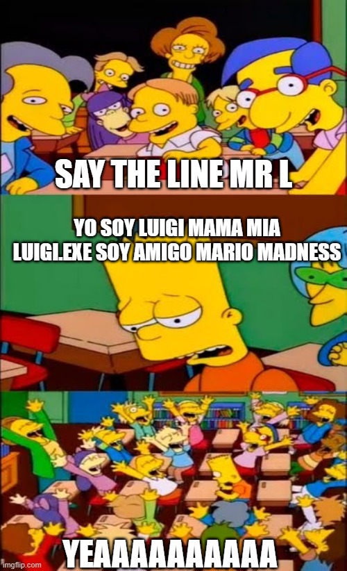 Yo soy luigi lore | SAY THE LINE MR L; YO SOY LUIGI MAMA MIA LUIGI.EXE SOY AMIGO MARIO MADNESS; YEAAAAAAAAAA | image tagged in say the line bart simpsons | made w/ Imgflip meme maker