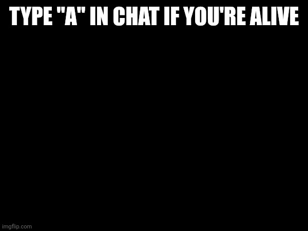 Not comment begging just bored | TYPE "A" IN CHAT IF YOU'RE ALIVE | made w/ Imgflip meme maker