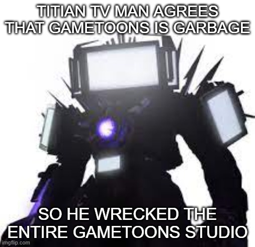 thats true | TITIAN TV MAN AGREES THAT GAMETOONS IS GARBAGE; SO HE WRECKED THE ENTIRE GAMETOONS STUDIO | image tagged in titan tv man,gametoons | made w/ Imgflip meme maker