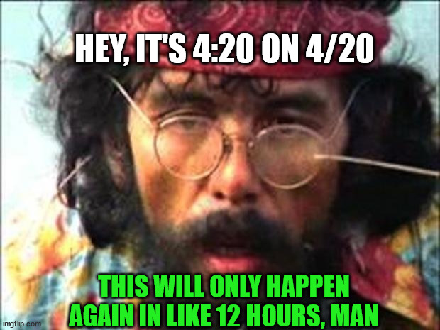 Chong | HEY, IT'S 4:20 ON 4/20; THIS WILL ONLY HAPPEN AGAIN IN LIKE 12 HOURS, MAN | image tagged in chong | made w/ Imgflip meme maker