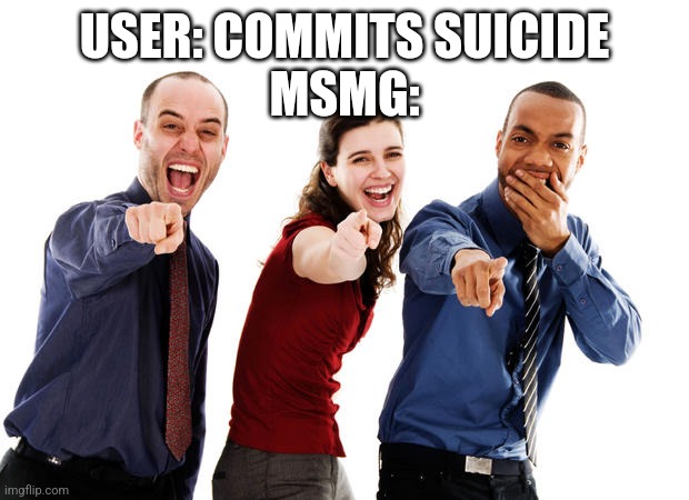 People laughing at you | USER: COMMITS SUICIDE
MSMG: | image tagged in people laughing at you | made w/ Imgflip meme maker