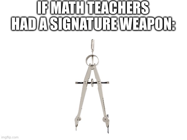 IF MATH TEACHERS HAD A SIGNATURE WEAPON: | made w/ Imgflip meme maker