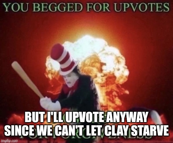 Beg for forgiveness | BUT I'LL UPVOTE ANYWAY SINCE WE CAN'T LET CLAY STARVE | image tagged in beg for forgiveness | made w/ Imgflip meme maker