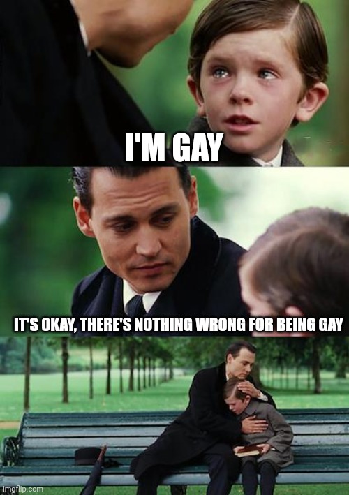 Finding Neverland Meme | I'M GAY; IT'S OKAY, THERE'S NOTHING WRONG FOR BEING GAY | image tagged in memes,finding neverland | made w/ Imgflip meme maker