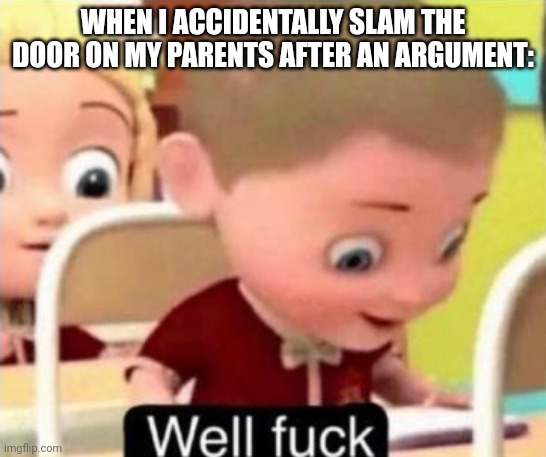 well frick | WHEN I ACCIDENTALLY SLAM THE DOOR ON MY PARENTS AFTER AN ARGUMENT: | image tagged in well frick | made w/ Imgflip meme maker