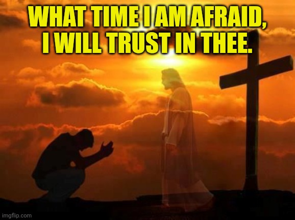 Kneeling man | WHAT TIME I AM AFRAID, I WILL TRUST IN THEE. | image tagged in kneeling man | made w/ Imgflip meme maker