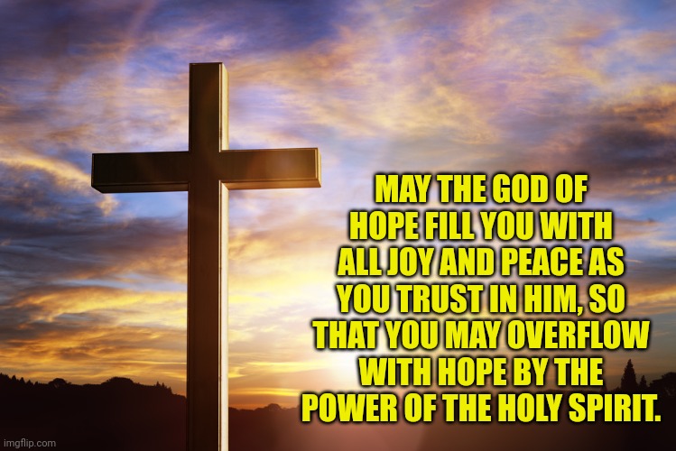 Bible Verse of the Day | MAY THE GOD OF HOPE FILL YOU WITH ALL JOY AND PEACE AS YOU TRUST IN HIM, SO THAT YOU MAY OVERFLOW WITH HOPE BY THE POWER OF THE HOLY SPIRIT. | image tagged in bible verse of the day | made w/ Imgflip meme maker