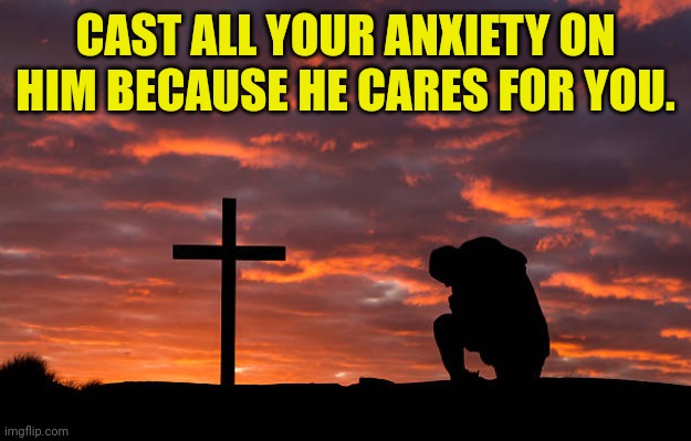 Kneeling before the cross | CAST ALL YOUR ANXIETY ON HIM BECAUSE HE CARES FOR YOU. | image tagged in kneeling before the cross | made w/ Imgflip meme maker