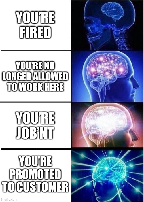 Expanding Brain Meme | YOU’RE FIRED; YOU’RE NO LONGER ALLOWED TO WORK HERE; YOU’RE JOB’NT; YOU’RE PROMOTED TO CUSTOMER | image tagged in memes,expanding brain | made w/ Imgflip meme maker