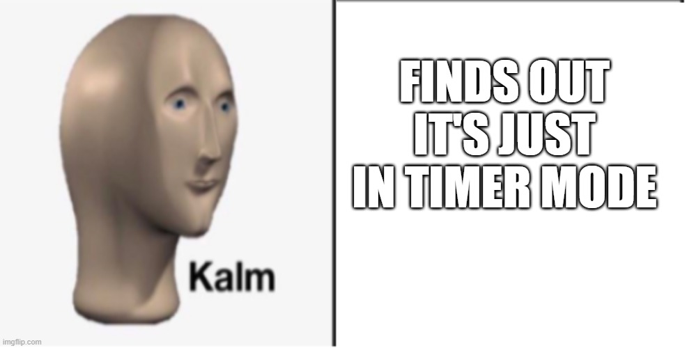 Just Kalm. | FINDS OUT IT'S JUST IN TIMER MODE | image tagged in just kalm | made w/ Imgflip meme maker