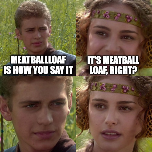 anakin meatballloaf | MEATBALLLOAF IS HOW YOU SAY IT; IT'S MEATBALL LOAF, RIGHT? | image tagged in anakin padme 4 panel | made w/ Imgflip meme maker