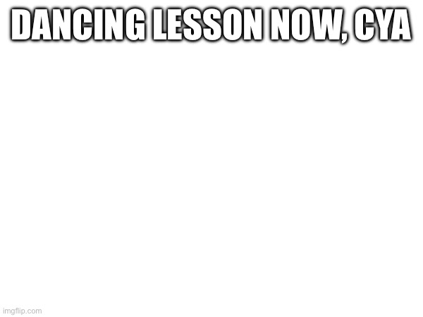 DANCING LESSON NOW, CYA | made w/ Imgflip meme maker