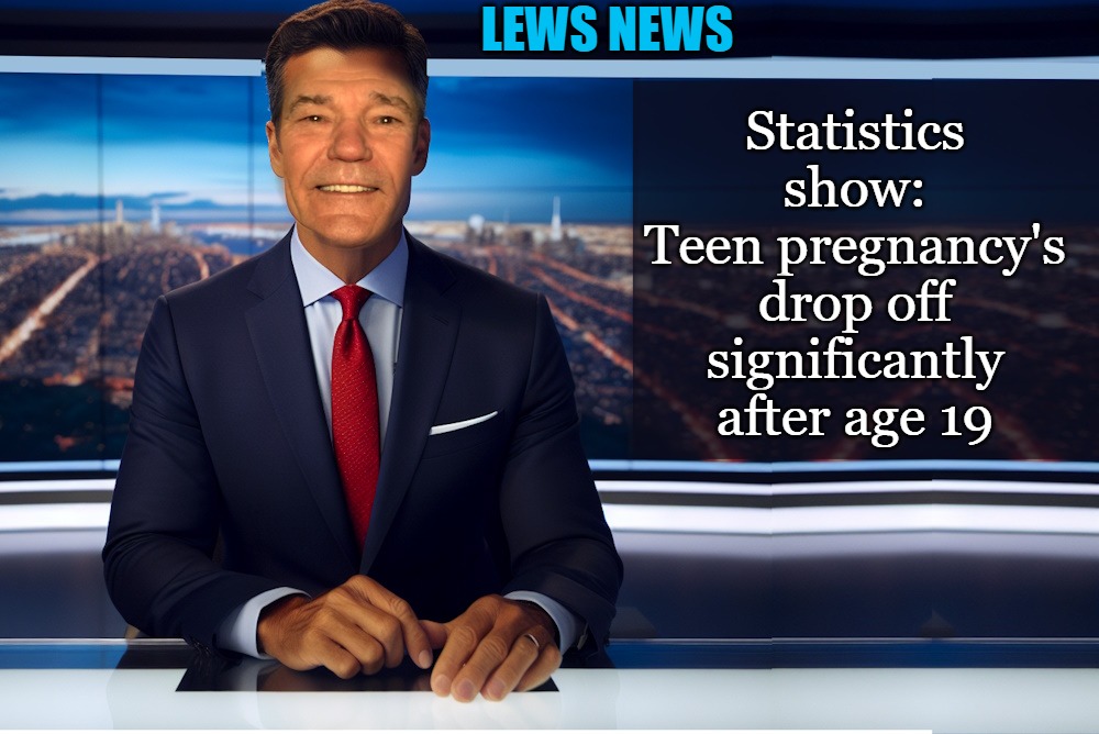 lews news | LEWS NEWS; Statistics show:
Teen pregnancy's drop off
significantly after age 19 | image tagged in lewcaster | made w/ Imgflip meme maker
