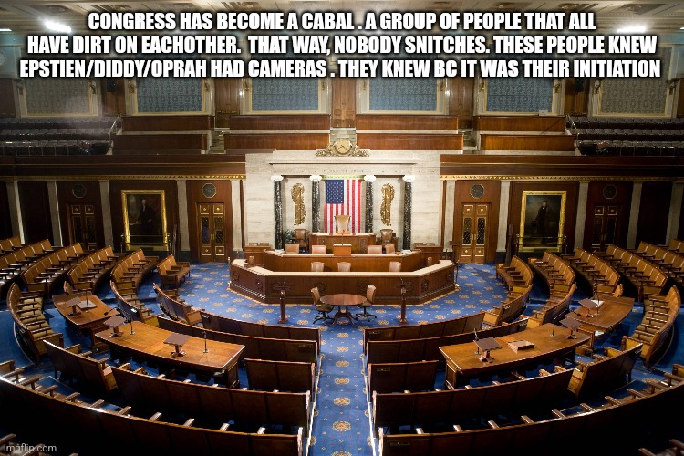 CONGRESS HAS BECOME A CABAL . A GROUP OF PEOPLE THAT ALL HAVE DIRT ON EACHOTHER.  THAT WAY, NOBODY SNITCHES. THESE PEOPLE KNEW EPSTIEN/DIDDY/OPRAH HAD CAMERAS . THEY KNEW BC IT WAS THEIR INITIATION | image tagged in funny memes | made w/ Imgflip meme maker