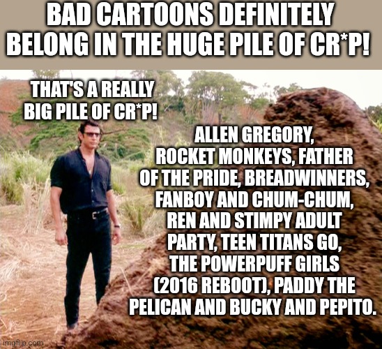 Memes, Poop, Jurassic Park | BAD CARTOONS DEFINITELY BELONG IN THE HUGE PILE OF CR*P! ALLEN GREGORY, ROCKET MONKEYS, FATHER OF THE PRIDE, BREADWINNERS, FANBOY AND CHUM-CHUM, REN AND STIMPY ADULT PARTY, TEEN TITANS GO, THE POWERPUFF GIRLS (2016 REBOOT), PADDY THE PELICAN AND BUCKY AND PEPITO. THAT'S A REALLY BIG PILE OF CR*P! | image tagged in memes poop jurassic park | made w/ Imgflip meme maker
