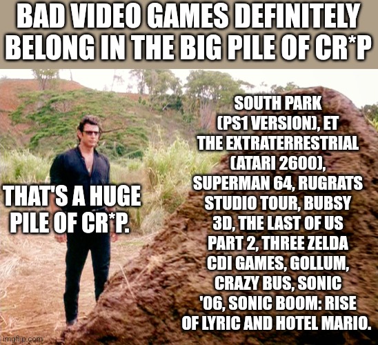 Memes, Poop, Jurassic Park | SOUTH PARK (PS1 VERSION), ET THE EXTRATERRESTRIAL (ATARI 2600), SUPERMAN 64, RUGRATS STUDIO TOUR, BUBSY 3D, THE LAST OF US PART 2, THREE ZELDA CDI GAMES, GOLLUM, CRAZY BUS, SONIC '06, SONIC BOOM: RISE OF LYRIC AND HOTEL MARIO. BAD VIDEO GAMES DEFINITELY BELONG IN THE BIG PILE OF CR*P; THAT'S A HUGE PILE OF CR*P. | image tagged in memes poop jurassic park | made w/ Imgflip meme maker
