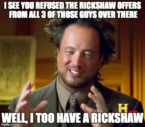 Ancient Aliens Meme | I SEE YOU REFUSED THE RICKSHAW OFFERS FROM ALL 3 OF THOSE GUYS OVER THERE WELL, I TOO HAVE A RICKSHAW | image tagged in memes,ancient aliens | made w/ Imgflip meme maker
