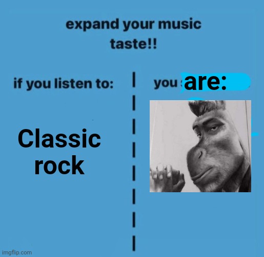 expand your music taste | are:; Classic rock | image tagged in expand your music taste | made w/ Imgflip meme maker