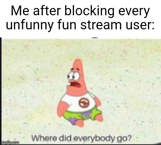 alone patrick | Me after blocking every unfunny fun stream user: | image tagged in alone patrick | made w/ Imgflip meme maker