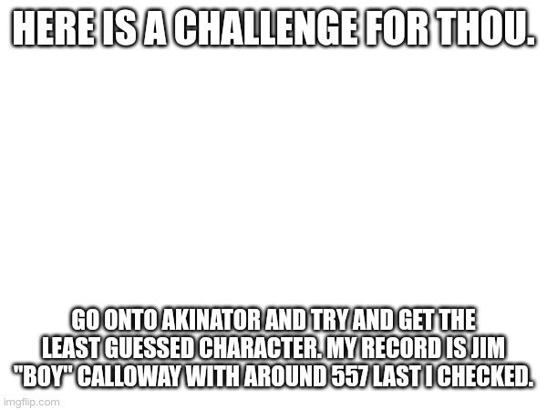 . | HERE IS A CHALLENGE FOR THOU. GO ONTO AKINATOR AND TRY AND GET THE LEAST GUESSED CHARACTER. MY RECORD IS JIM "BOY" CALLOWAY WITH AROUND 557 LAST I CHECKED. | image tagged in memes,announcement | made w/ Imgflip meme maker
