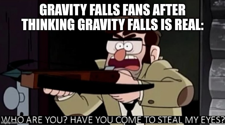 I wouldn't be surprised if someone thought gravity falls is real | GRAVITY FALLS FANS AFTER THINKING GRAVITY FALLS IS REAL: | image tagged in who are you have you come to steal my eyes,gravity falls,jpfan102504 | made w/ Imgflip meme maker