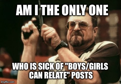 Am I The Only One Around Here Meme | AM I THE ONLY ONE WHO IS SICK OF "BOYS/GIRLS CAN RELATE" POSTS | image tagged in memes,am i the only one around here,AdviceAnimals | made w/ Imgflip meme maker