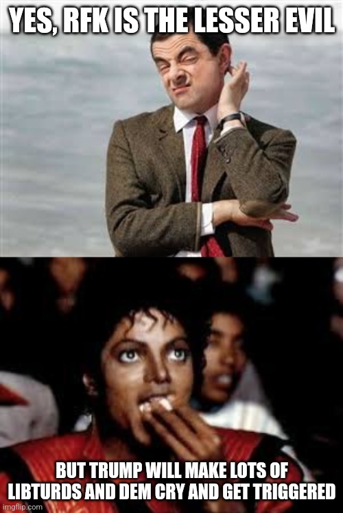 YES, RFK IS THE LESSER EVIL BUT TRUMP WILL MAKE LOTS OF LIBTURDS AND DEM CRY AND GET TRIGGERED | image tagged in mr bean sarcastic,michael jackson popcorn 2 | made w/ Imgflip meme maker