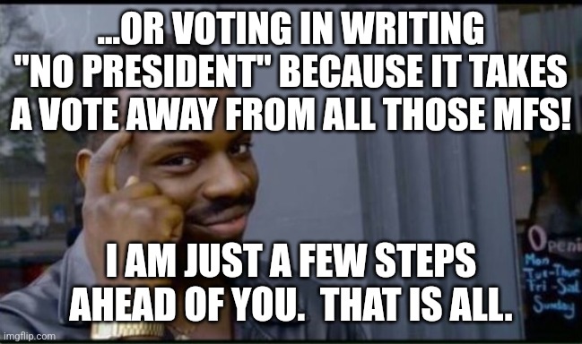 Thinking Black Man | ...OR VOTING IN WRITING "NO PRESIDENT" BECAUSE IT TAKES A VOTE AWAY FROM ALL THOSE MFS! I AM JUST A FEW STEPS AHEAD OF YOU.  THAT IS ALL. | image tagged in thinking black man | made w/ Imgflip meme maker