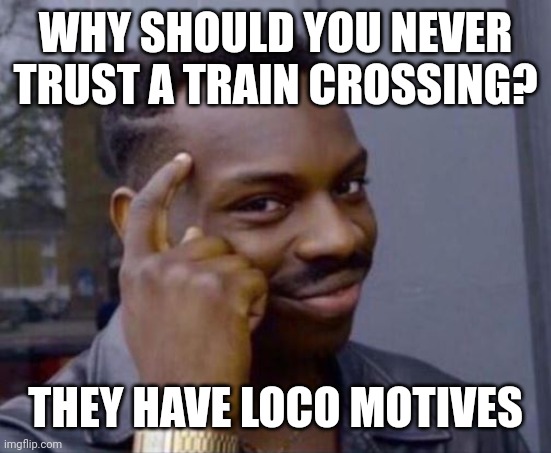black guy pointing at head | WHY SHOULD YOU NEVER TRUST A TRAIN CROSSING? THEY HAVE LOCO MOTIVES | image tagged in black guy pointing at head | made w/ Imgflip meme maker