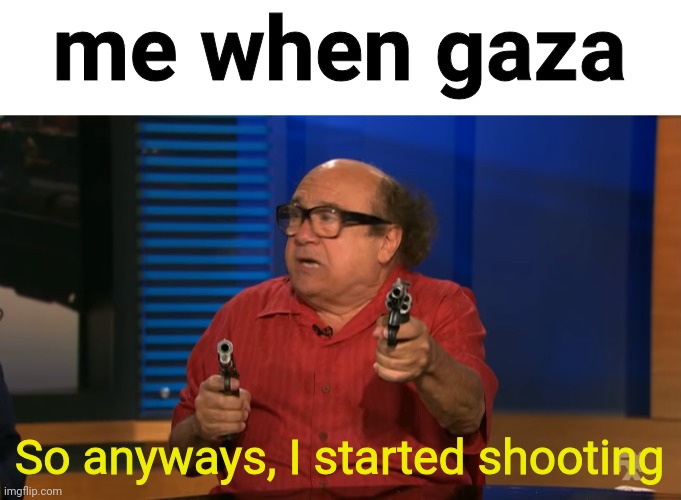 Ñehehehehe | me when gaza; So anyways, I started shooting | image tagged in so anyway i started shooting | made w/ Imgflip meme maker