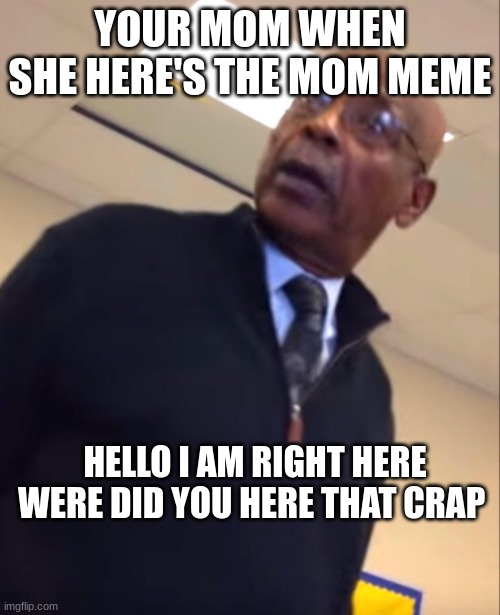 your moms a hoe | YOUR MOM WHEN SHE HERE'S THE MOM MEME; HELLO I AM RIGHT HERE WERE DID YOU HERE THAT CRAP | image tagged in your moms a hoe | made w/ Imgflip meme maker